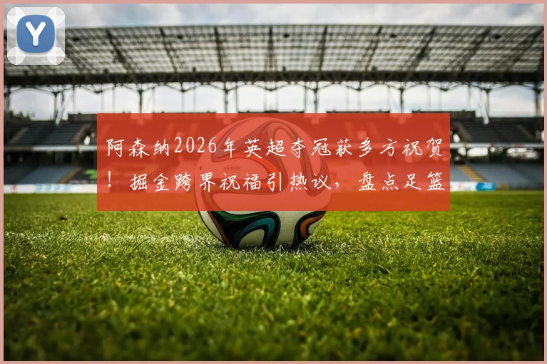 阿森纳2026年英超夺冠获多方祝贺!掘金跨界祝福引热议,盘点足篮球迷的“梦幻联动”时刻