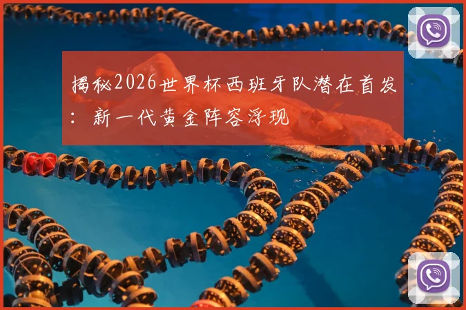 揭秘2026世界杯西班牙队潜在首发:新一代黄金阵容浮现