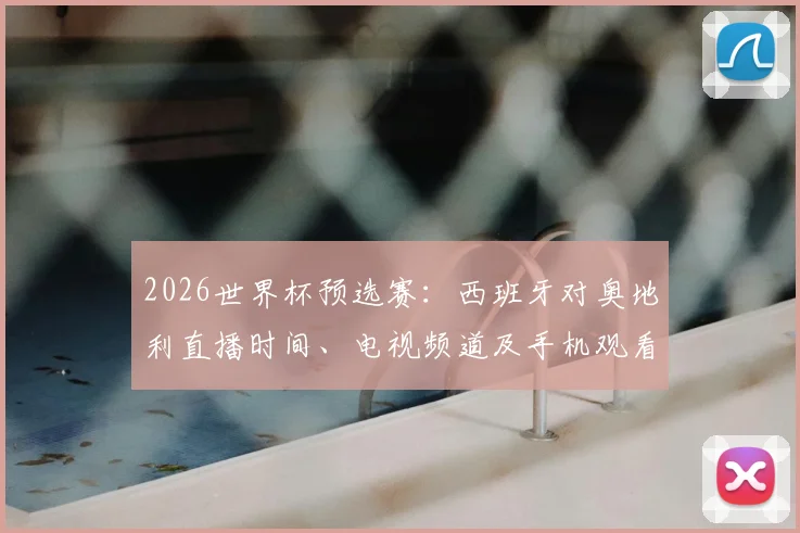 2026世界杯预选赛:西班牙对奥地利直播时间、电视频道及手机观看平台推荐