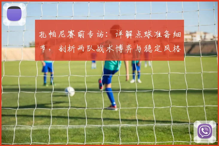 孔帕尼赛前专访:详解点球准备细节,剖析两队战术博弈与稳定风格