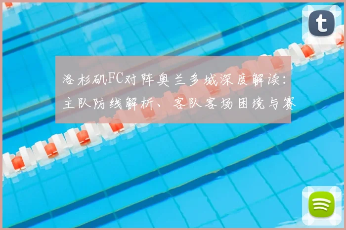 洛杉矶FC对阵奥兰多城深度解读:主队防线解析、客队客场困境与赛事前瞻