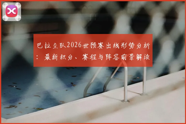 巴拉圭队2026世预赛出线形势分析:最新积分、赛程与阵容前景解读