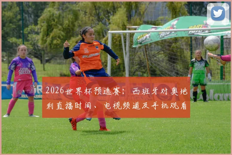 2026世界杯预选赛:西班牙对奥地利直播时间、电视频道及手机观看平台推荐