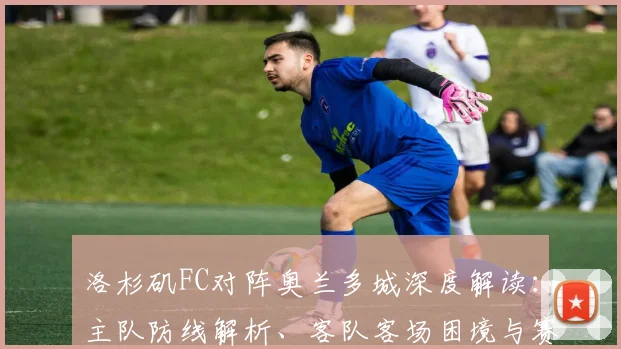 洛杉矶FC对阵奥兰多城深度解读:主队防线解析、客队客场困境与赛事前瞻