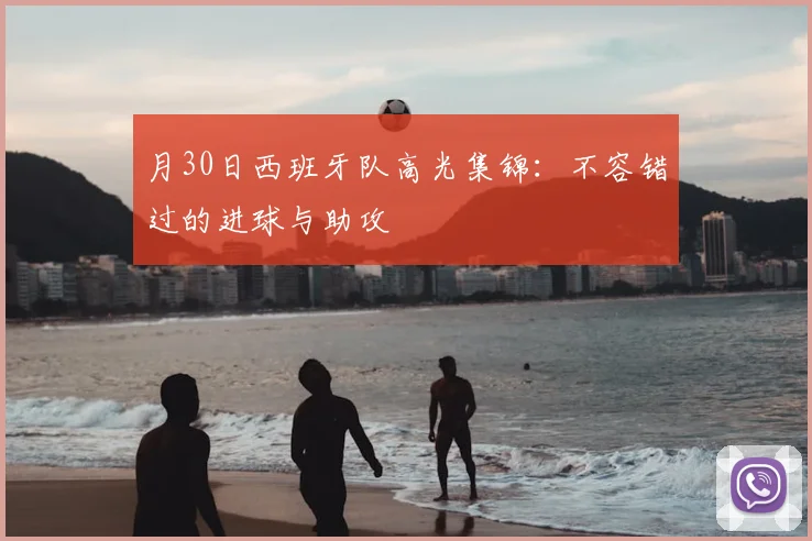 月30日西班牙队高光集锦:不容错过的进球与助攻