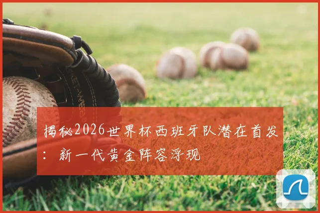 揭秘2026世界杯西班牙队潜在首发：新一代黄金阵容浮现