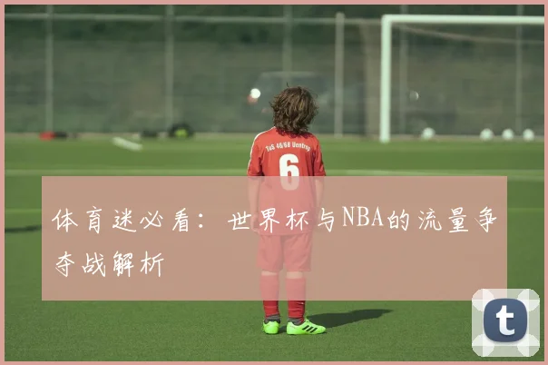 体育迷必看:世界杯与NBA的流量争夺战解析