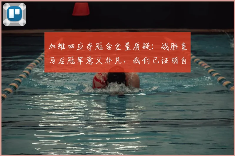 加维回应夺冠含金量质疑:战胜皇马后冠军意义非凡,我们已证明自己