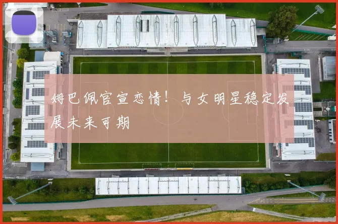 姆巴佩官宣恋情!与女明星稳定发展未来可期