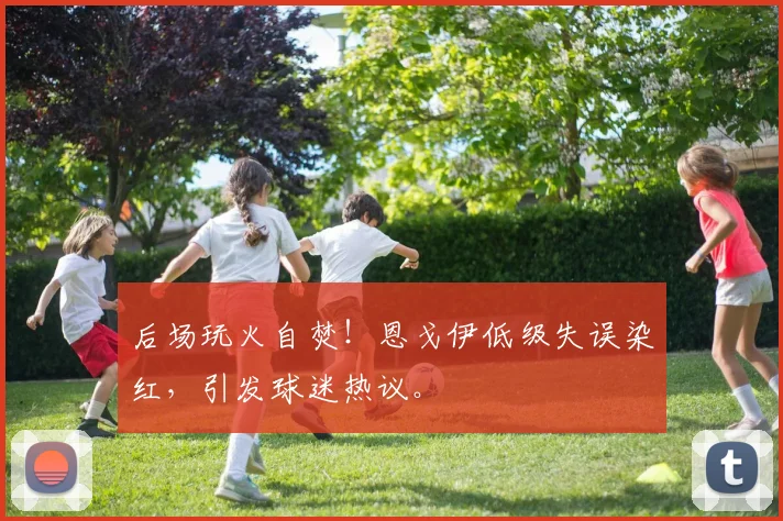 后场玩火自焚!恩戈伊低级失误染红,引发球迷热议。