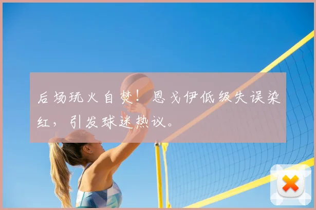 后场玩火自焚!恩戈伊低级失误染红,引发球迷热议。