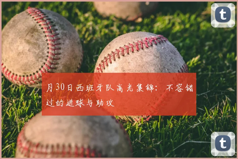 月30日西班牙队高光集锦:不容错过的进球与助攻