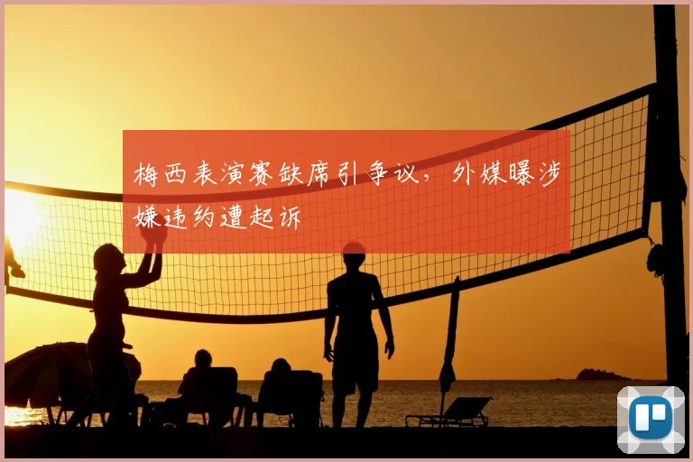 梅西表演赛缺席引争议,外媒曝涉嫌违约遭起诉